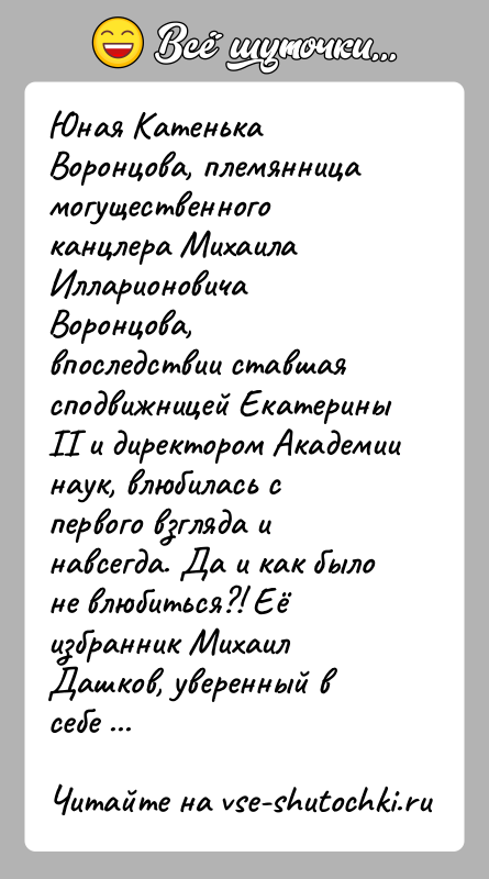 История: Юная Катенька Воронцова, племянница могущественного канцлера Михаила Илларионовича Воронцова, впоследствии ставшая сподвижницей Екатерины II и директором Академии наук, влюбилась с