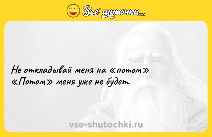 Цитата: Не откладывай меня на потом Потом меня уже не будет.