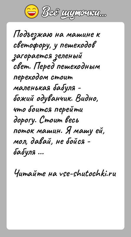 История: Подъезжаю на машине к светофору, у пешеходов загорается зеленый свет. Перед пешеходным переходом стоит маленькая бабуля - божий одуванчик. Видно,
