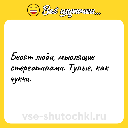 Шутка: Бесят люди, мыслящие стереотипами. Тупые, как чукчи.