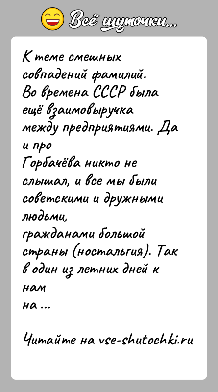 История: К теме смешных совпадений фамилий.Во времена СССР была ещё взаимовыручка между предприятиями. Да и проГорбачёва никто не слышал, и все