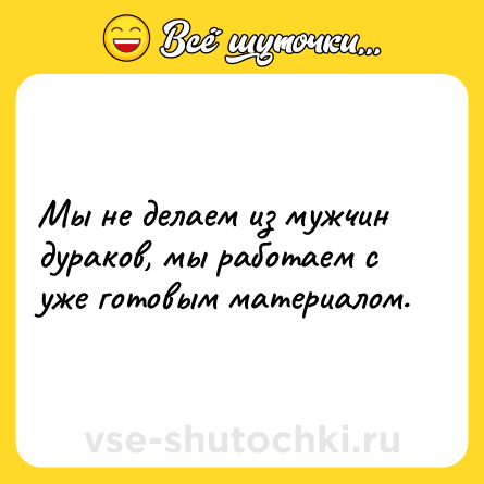 Шутка: Мы не делаем из мужчин дураков, мы работаем с уже готовым материалом.