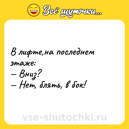 Шутка: В лифте,на последнем этаже:<br>— Вниз?<br>— Нет, блять, в бок!