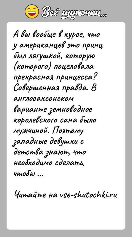 История: А вы вообще в курсе, что у американцев это принц был лягушкой, которую (которого) поцеловала прекрасная принцесса? Совершенная правда. В