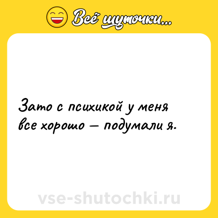 Шутка: Зато с психикой у меня все хорошо — подумали я.