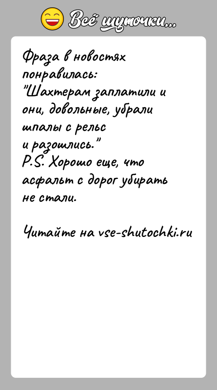История: Фраза в новостях понравилась: Шахтерам заплатили и они, довольные, убрали шпалы с рельси разошлись. P.S. Хорошо еще, что асфальт с дорог убирать