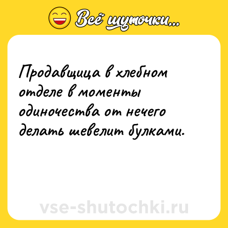 Шутка: Продавщица в хлебном отделе в моменты одиночества от нечего делать шевелит булками.<br><br> 