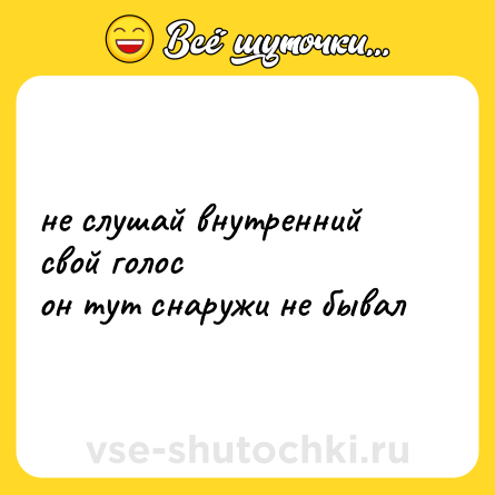 Шутка: не слушай внутренний свой голос<br>он тут снаружи не бывал
