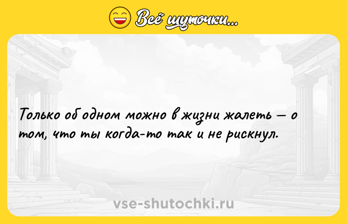 Цитата: Только об одном можно в жизни жалеть о том, что ты когда-то так и не рискнул.