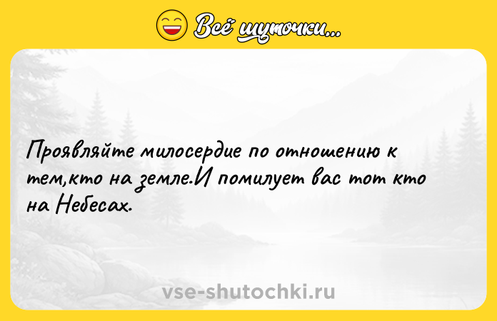 Цитата: Проявляйте милосердие по отношению к тем,кто на земле.И помилует вас тот кто на Небесах.
