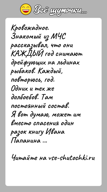 История: Кровожадное. Знакомый из МЧС рассказывал, что они КАЖДЫЙ год снимают дрейфующих на льдинах рыбаков. Каждый, повторюсь, год. Одних и тех