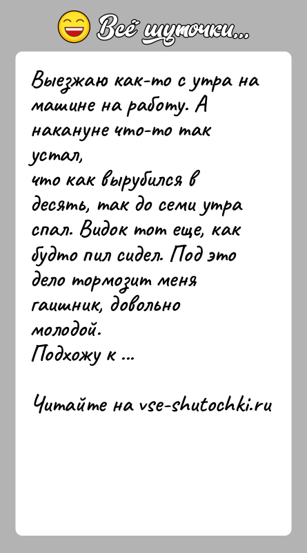 История: Выезжаю как-то с утра на машине на работу. А накануне что-то так устал,что как вырубился в десять, так до семи