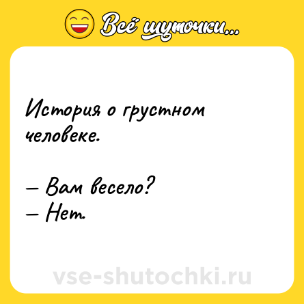 Шутка: История о грустном человеке. <br><br>— Вам весело?<br>— Нет.