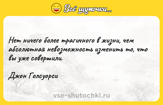 Цитата: Нет ничего более трагичного в жизни, чем абсолютная невозможность изменить то, что вы уже совершили. Джон Голсуорси