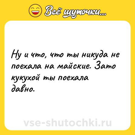 Шутка: Ну и что, что ты никуда не поехала на майские. Зато кукухой ты поехала давно.