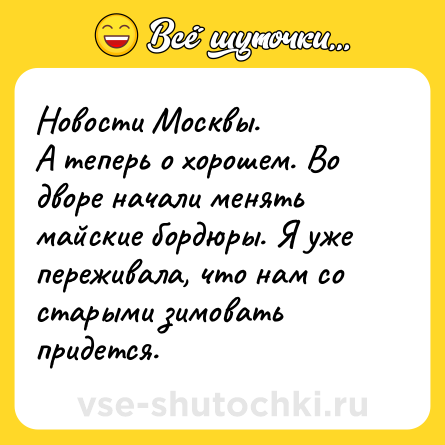 Шутка: Новости Москвы. <br>А теперь о хорошем. Во дворе начали менять майские бордюры. Я уже переживала, что нам со старыми зимовать придется.