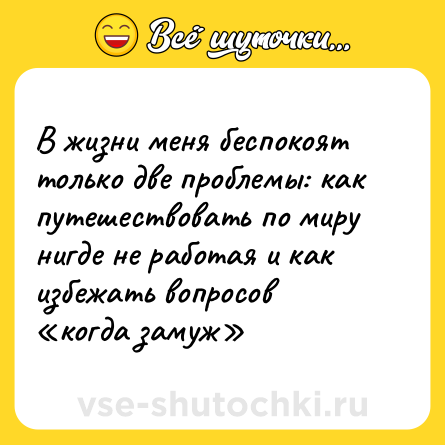 Шутка: В жизни меня беспокоят только две проблемы: как путешествовать по миру нигде не работая и как избежать вопросов «когда замуж»