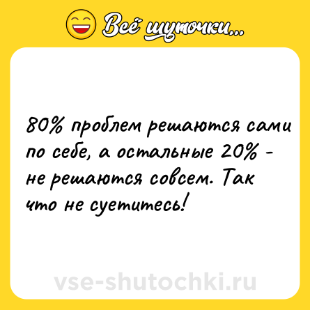 Шутка: 80% проблем решаются сами по себе, а остальные 20% - не решаются совсем. Так что не суетитесь!