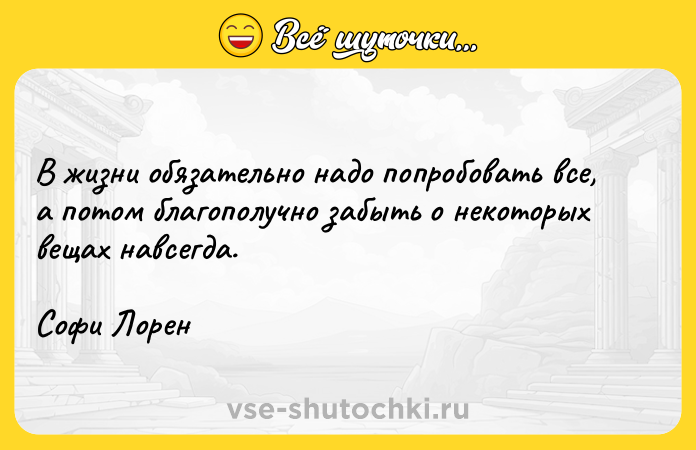 Цитата: В жизни обязательно надо попробовать все, а потом благополучно забыть о некоторых вещах навсегда.Софи Лорен