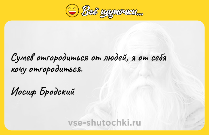 Цитата: Сумев отгородиться от людей, я от себя хочу отгородиться. Иосиф Бродский