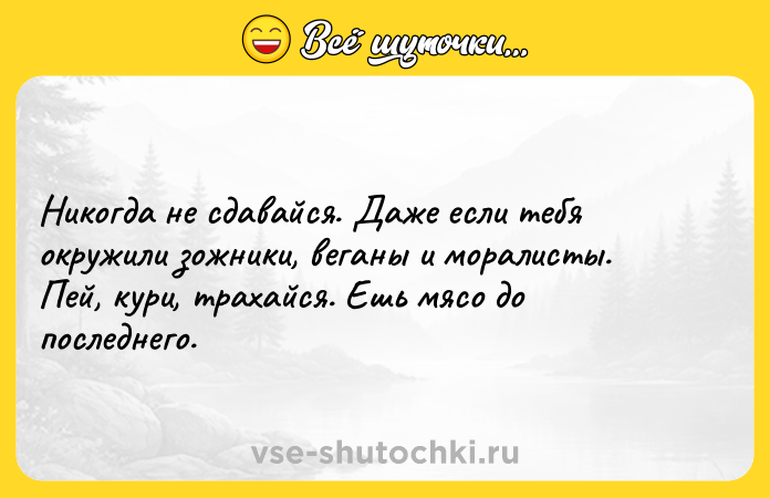 Цитата: Никогда не сдавайся. Даже если тебя окружили зожники, веганы и моралисты. Пей, кури, трахайся. Ешь мясо до последнего.