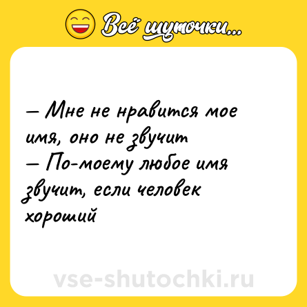 Шутка: — Мне не нравится мое имя, оно не звучит <br>— По-моему любое имя звучит, если человек хороший