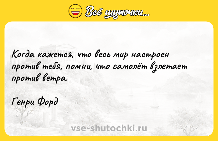 Цитата: Когда кажется, что весь мир настроен против тебя, помни, что самолёт взлетает против ветра.Генри Форд