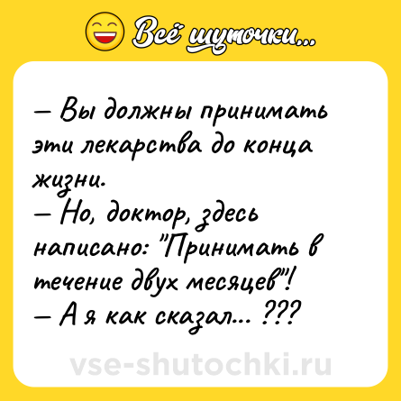 Шутка: — Вы должны принимать эти лекарства до конца жизни.<br>— Но, доктор, здесь написано: 