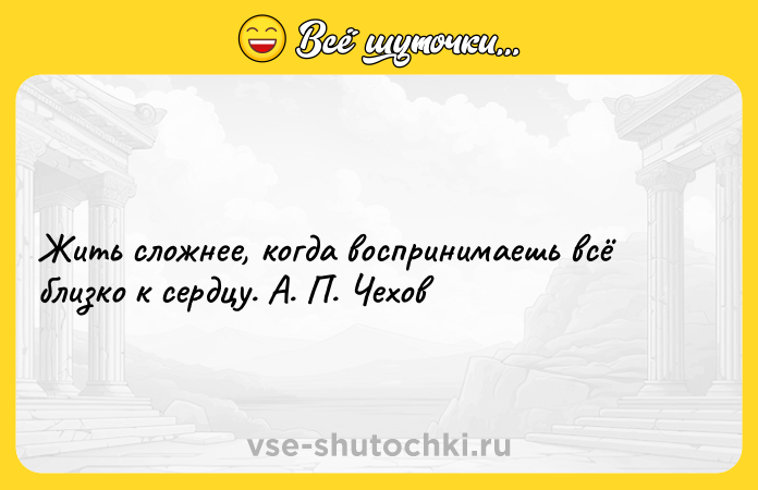 Цитата: Жить сложнее, когда воспринимаешь всё близко к сердцу. А. П. Чехов