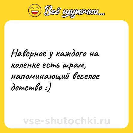 Шутка: Наверное у каждого на коленке есть шрам, напоминающий веселое детство :)