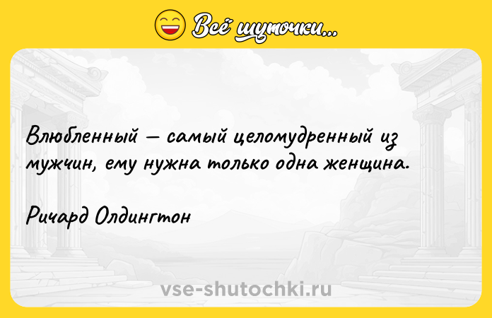 Цитата: Влюбленный самый целомудренный из мужчин, ему нужна только одна женщина. Ричард Олдингтон