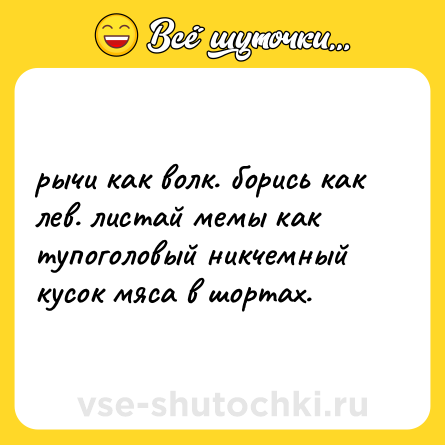 Шутка: рычи как волк. борись как лев. листай мемы как тупоголовый никчемный кусок мяса в шортах.