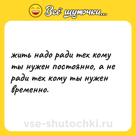 Шутка: жить надо ради тех кому ты нужен постоянно, а не ради тех кому ты нужен временно.