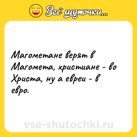 Шутка: Магометане верят в Магомета, христиане - во Христа, ну а евреи - в евро.
