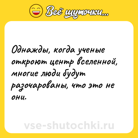 Шутка: Однажды, когда ученые откроют центр вселенной, многие люди будут разочарованы, что это не они.