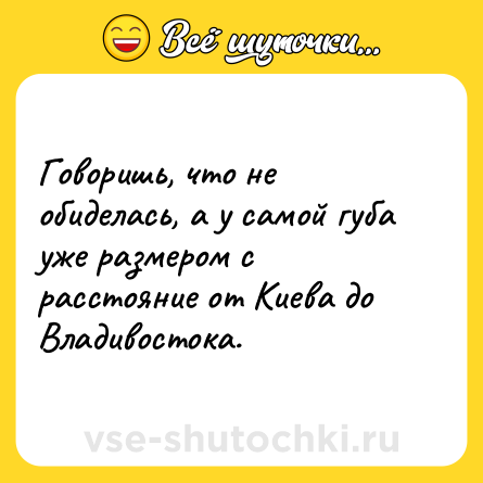 Шутка: Говоришь, что не обиделась, а у самой губа уже размером с расстояние от Киева до Владивостока.