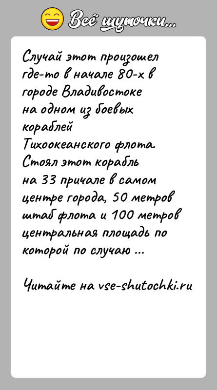 История: Случай этот произошел где-то в начале 80-х в городе Владивостокена одном из боевых кораблей Тихоокеанского флота. Стоял этот корабльна 33