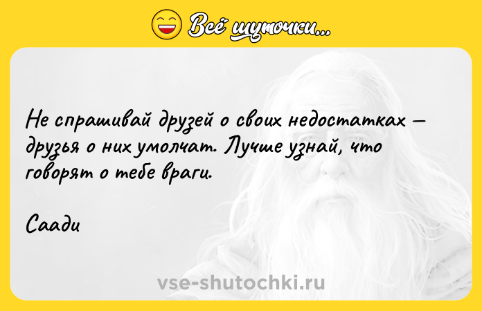 Цитата: Не спрашивай друзей о своих недостатках друзья о них умолчат. Лучше узнай, что говорят о тебе враги. Саади