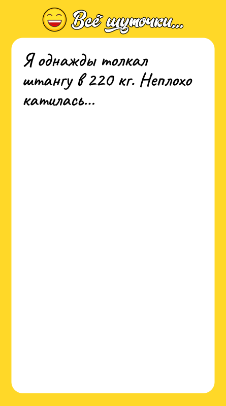 Я однажды толкал штангу в 220 кг. Неплохо катилась…