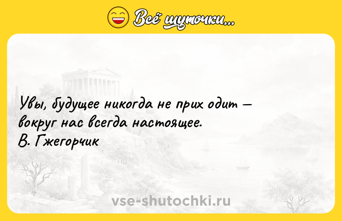 Цитата: Увы, будущее никогда не прих одит вокруг нас всегда настоящее. В. Гжегорчик