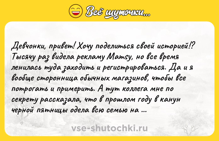 Цитата: Девчонки, привет! Хочу поделиться своей историей!? Тысячу раз видела рекламу Mamsy, но все время ленилась туда заходить и регистрироваться. Да и я вообще сторонница обычных магазинов, чтобы все потрогать и примерить. А тут коллега мне по секрету рассказала, что в прошлом году в канун черной пятницы одела всю семью на год за 10000 рублей!??Причем не во всякий ширпотреб китайский, а только в провере