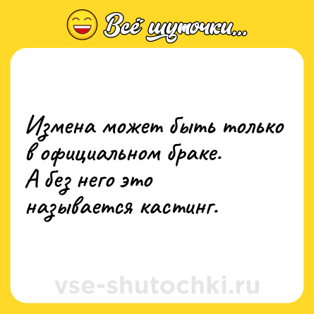 Шутка: Измена может быть только в официальном браке.<br>А без него это называется кастинг.