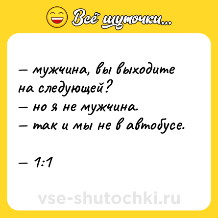 Шутка: — мужчина, вы выходите на следующей?  <br>— но я не мужчина.  <br>— так и мы не в автобусе.  <br>— 1:1