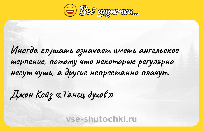 Цитата: Иногда слушать означает иметь ангельское терпение, потому что некоторые регулярно несут чушь, а другие непрестанно плачут.Джон Кейз Танец духов