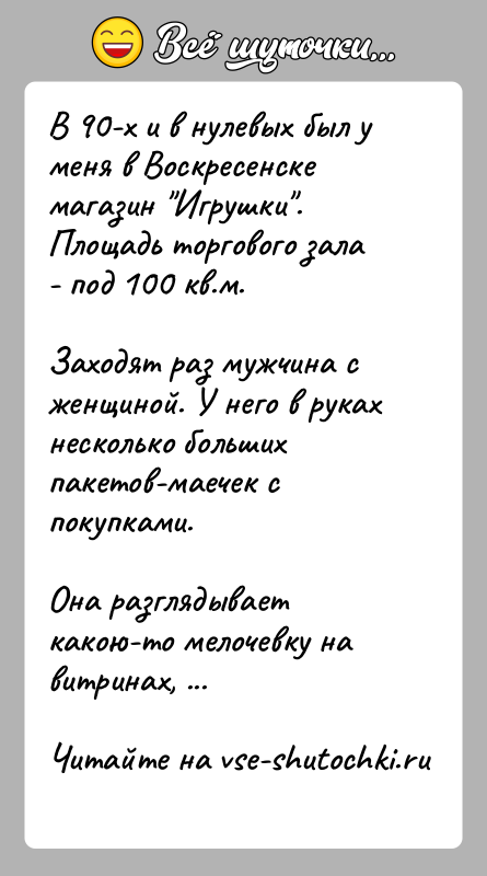 История: В 90-х и в нулевых был у меня в Воскресенске магазин Игрушки . Площадь торгового зала - под 100 кв.м.Заходят раз