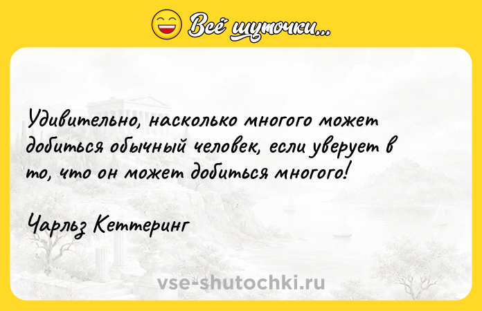 Цитата: Удивительно, насколько многого может добиться обычный человек, если уверует в то, что он может добиться многого! Чарльз Кеттеринг