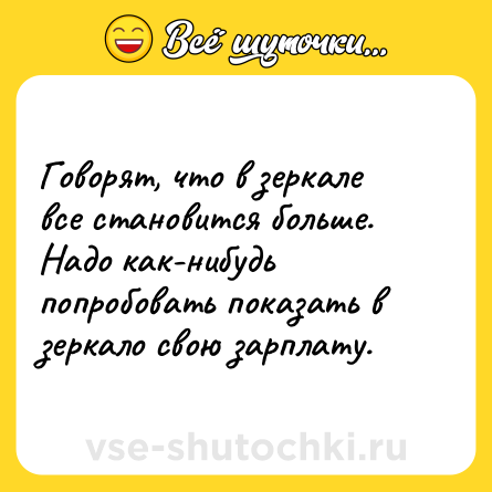 Шутка: Говорят, что в зеркале все становится больше. Надо как-нибудь попробовать показать в зеркало свою зарплату.