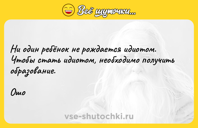 Цитата: Ни один ребёнок не рождается идиотом. Чтобы стать идиотом, необходимо получить образование.Ошо