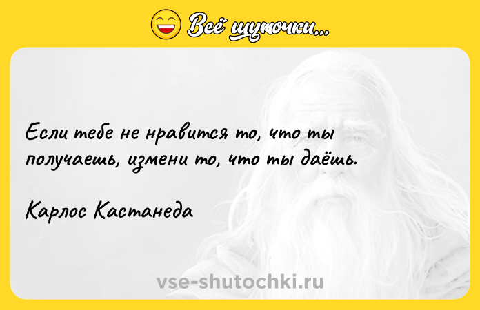Цитата: Если тебе не нравится то, что ты получаешь, измени то, что ты даёшь.Карлос Кастанеда