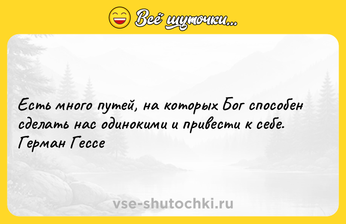 Цитата: Есть много путей, на которых Бог способен сделать нас одинокими и привести к себе. Герман Гессе